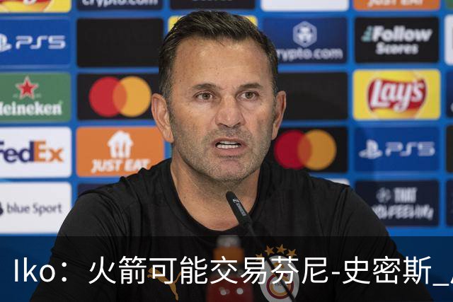 Iko：火箭可能交易芬尼-史密斯 后者在联盟中引起了相当多的兴趣
